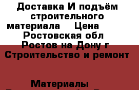 Доставка И подъём строительного материала. › Цена ­ 600 - Ростовская обл., Ростов-на-Дону г. Строительство и ремонт » Материалы   . Ростовская обл.,Ростов-на-Дону г.